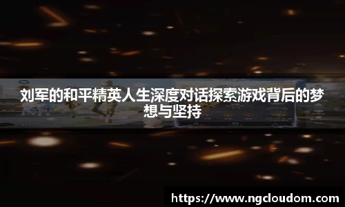 刘军的和平精英人生深度对话探索游戏背后的梦想与坚持