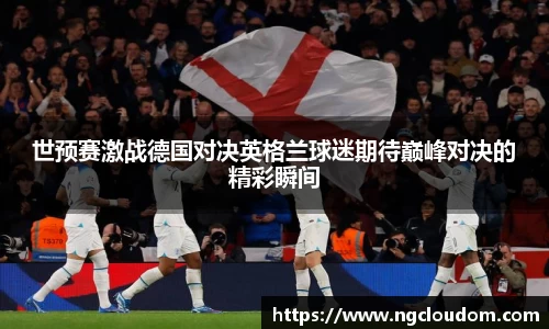 世预赛激战德国对决英格兰球迷期待巅峰对决的精彩瞬间