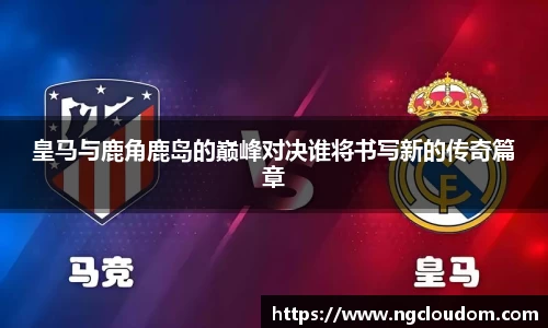皇马与鹿角鹿岛的巅峰对决谁将书写新的传奇篇章